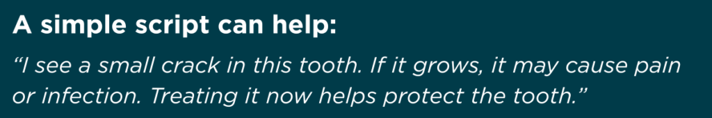 “I see a small crack in this tooth. If it grows, it may cause pain or infection. Treating it now helps protect the tooth.”